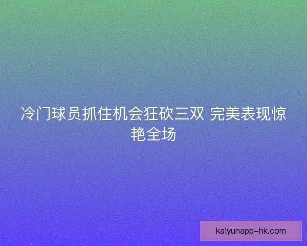 冷门球员抓住机会狂砍三双 完美表现惊艳全场