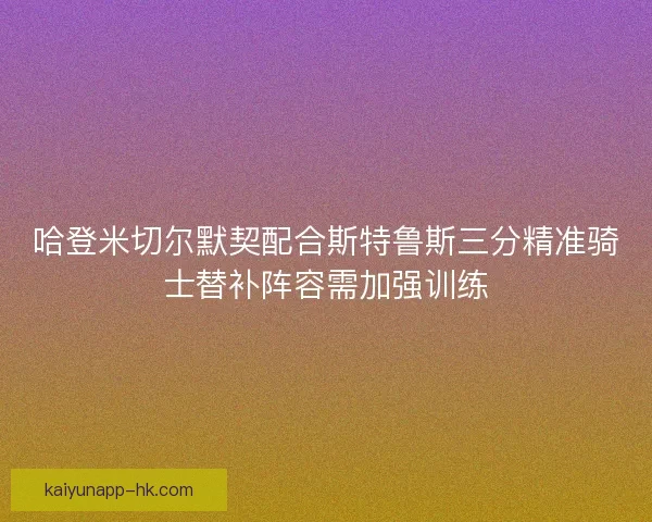 哈登米切尔默契配合斯特鲁斯三分精准骑士替补阵容需加强训练