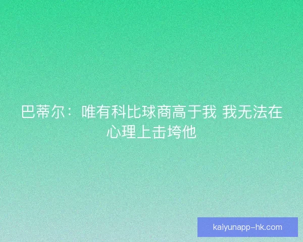 巴蒂尔：唯有科比球商高于我 我无法在心理上击垮他