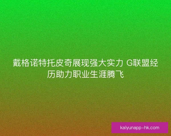 戴格诺特托皮奇展现强大实力 G联盟经历助力职业生涯腾飞