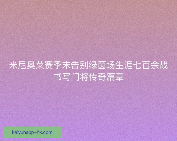 米尼奥莱赛季末告别绿茵场生涯七百余战书写门将传奇篇章