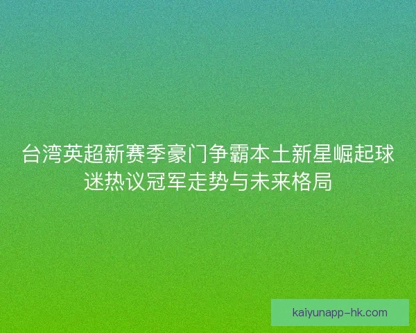 台湾英超新赛季豪门争霸本土新星崛起球迷热议冠军走势与未来格局