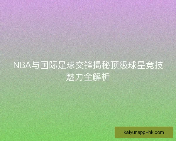 NBA与国际足球交锋揭秘顶级球星竞技魅力全解析
