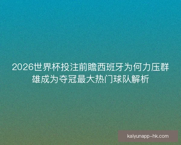 2026世界杯投注前瞻西班牙为何力压群雄成为夺冠最大热门球队解析