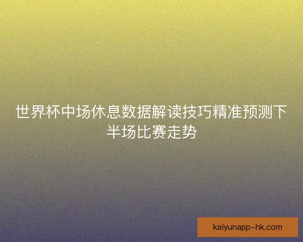世界杯中场休息数据解读技巧精准预测下半场比赛走势