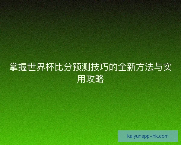 掌握世界杯比分预测技巧的全新方法与实用攻略