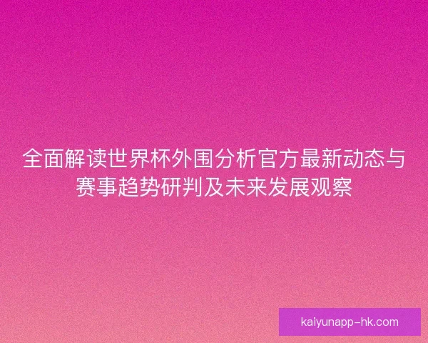 全面解读世界杯外围分析官方最新动态与赛事趋势研判及未来发展观察