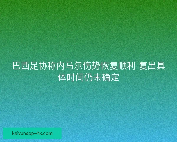 巴西足协称内马尔伤势恢复顺利 复出具体时间仍未确定